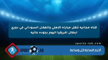 قناة مجانية تنقل مباراة الأهلي والهلال السوداني في دوري أبطال إفريقيا اليوم بجودة عالية